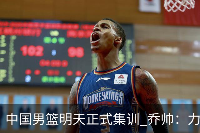 中国男篮明天正式集训 乔帅：力争奥运会门票