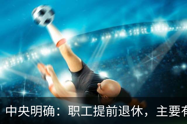 中央明确：职工提前退休，主要有两种方式
