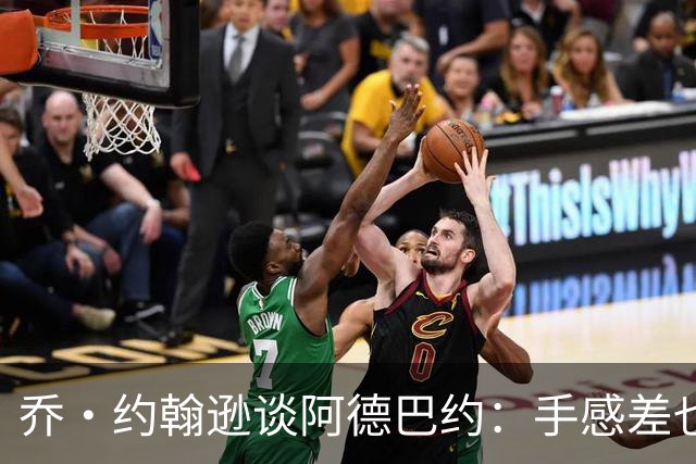 乔·约翰逊谈阿德巴约：手感差也得出手20次 他可是83分先生