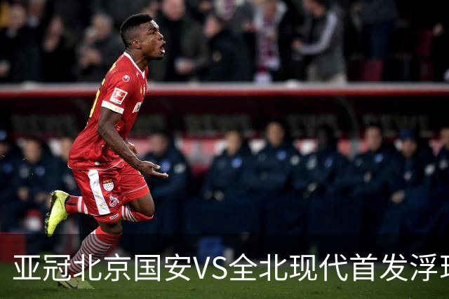 亚冠北京国安VS全北现代首发浮现：塞鸟坐镇，5外援领衔，张玉宁顶替法比奥冲锋