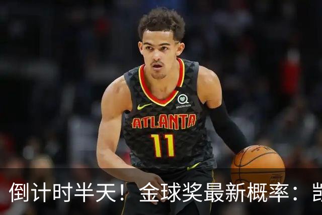 倒计时半天！金球奖最新概率：凯恩稳居第一，姆巴佩继续上涨