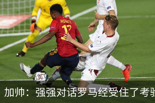 加帅：强强对话罗马经受住了考验；斯维拉尔有望下周复出