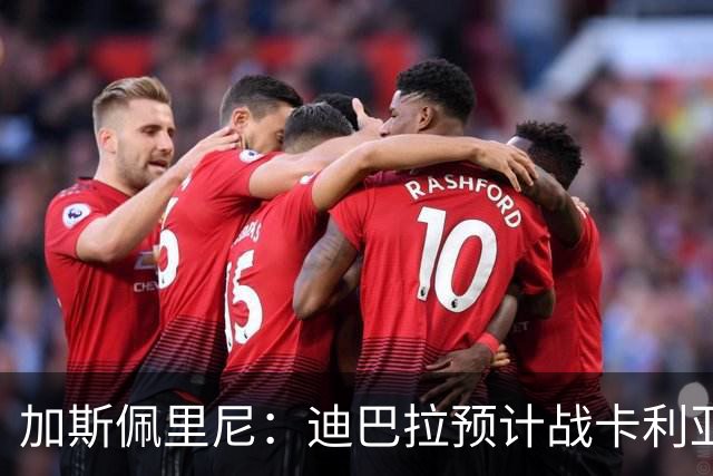 加斯佩里尼：迪巴拉预计战卡利亚里复出 斯维拉尔有望出战曼联