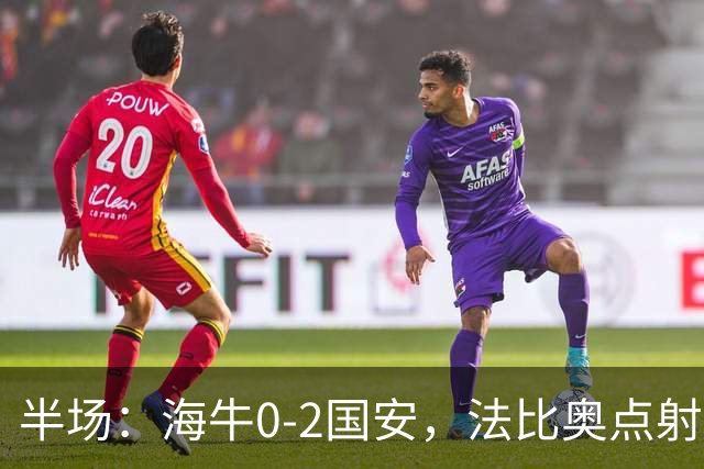 半场：海牛0-2国安，法比奥点射闪击，塞鸟破门