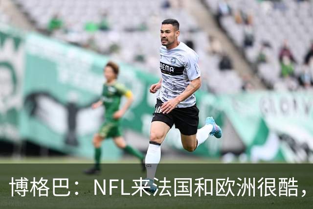 博格巴：NFL来法国和欧洲很酷，会让人想进一步了解