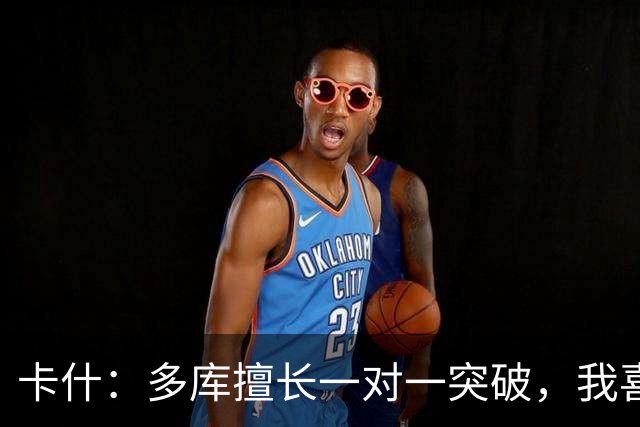 卡什：多库擅长一对一突破，我喜欢防得强硬一点