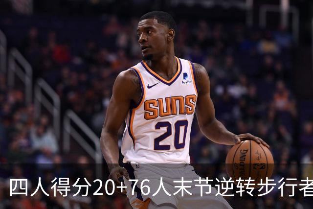 四人得分20+76人末节逆转步行者，勒布朗13+5+10马克西连中关键球