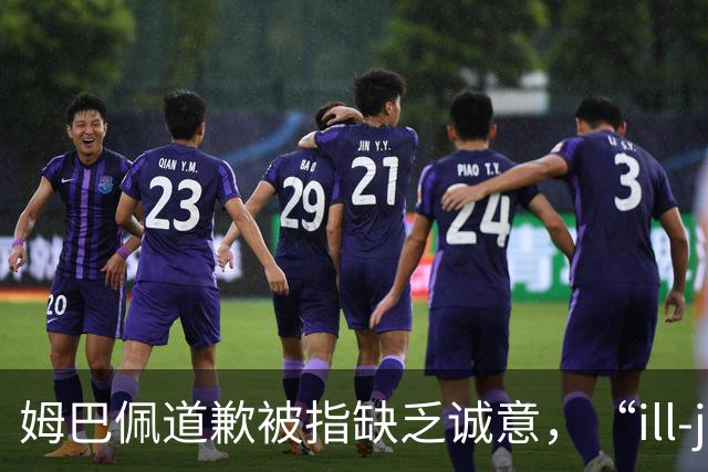 姆巴佩道歉被指缺乏诚意，“ill-judged”到底是什么意思