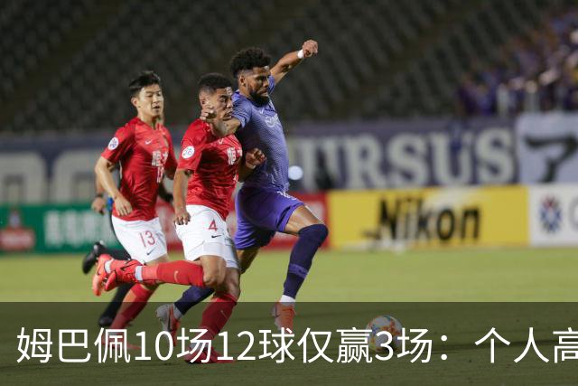 姆巴佩10场12球仅赢3场：个人高光为何总换不来团队胜利？