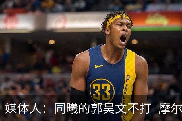 媒体人：同曦的郭昊文不打 摩尔拉伤轮休 青岛大概率会结束三连败