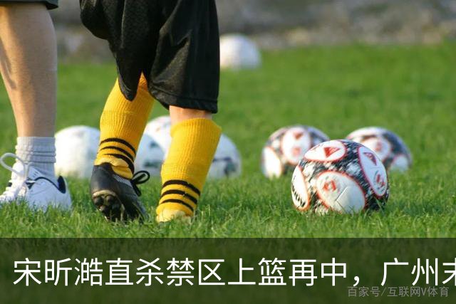 宋昕澔直杀禁区上篮再中，广州末节领先南京32分