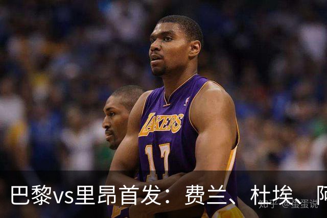 巴黎vs里昂首发：费兰、杜埃、阿克利乌什出战