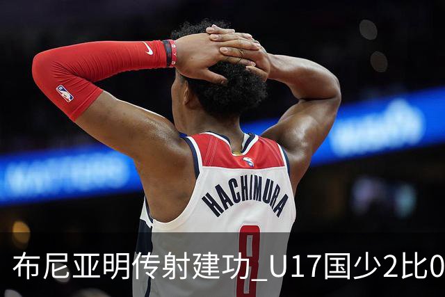 布尼亚明传射建功 U17国少2比0泰国取首胜