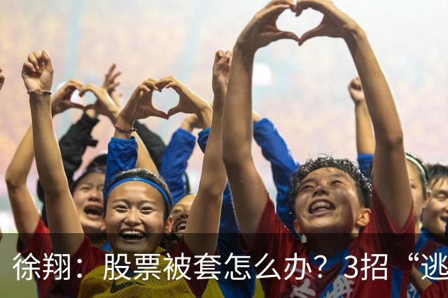 徐翔：股票被套怎么办？3招“逃命法则”，教你如何把浮亏变利润