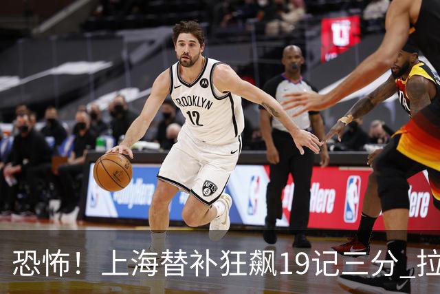 恐怖！上海替补狂飙19记三分 拉塞尔引领三人20+