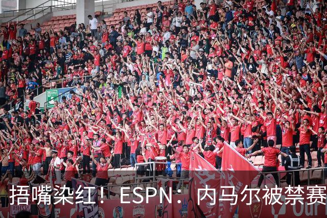 捂嘴染红！ESPN：内马尔被禁赛2场，赛后否认歧视称对手“演戏”