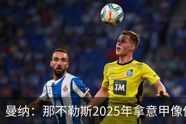 曼纳：那不勒斯2025年拿意甲像做梦，这样的经历无法复制