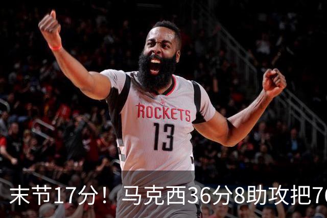 末节17分！马克西36分8助攻把76人从悬崖边拉回