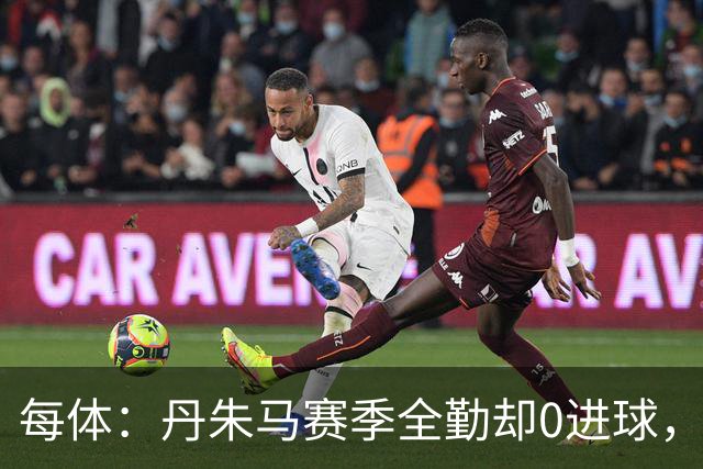 每体：丹朱马赛季全勤却0进球，4次错失良机，身价缩水94%
