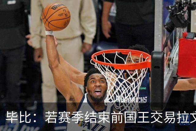 毕比：若赛季结束前国王交易拉文和小萨，我不会惊讶
