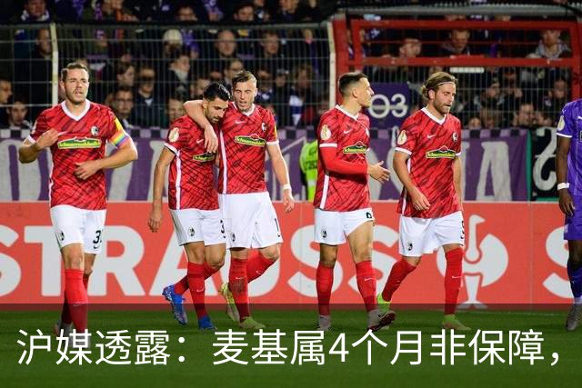 沪媒透露：麦基属4个月非保障，现阶段首要任务寻找顶级护框大外