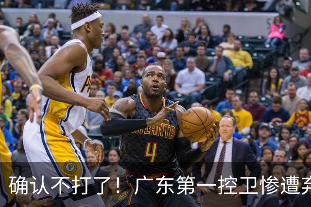 确认不打了！广东第一控卫惨遭弃用，或被小陈总交易出去？