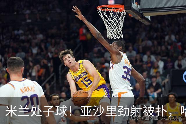 米兰处子球！亚沙里劲射被扑，哈钦森门前补射打进