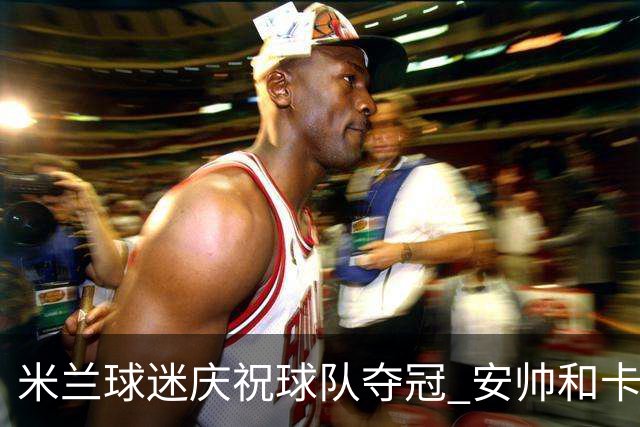 米兰球迷庆祝球队夺冠 安帅和卡卡祝贺老东家