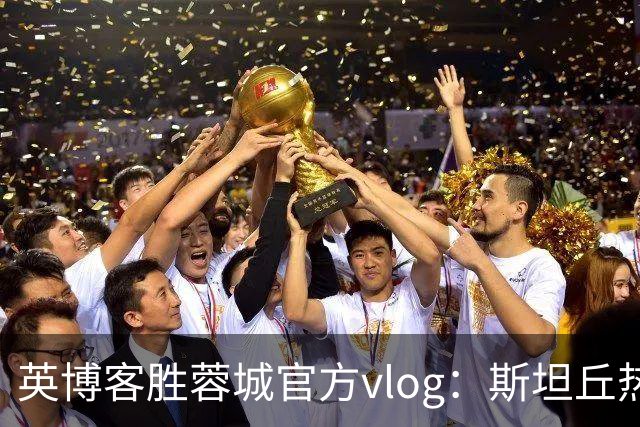 英博客胜蓉城官方vlog：斯坦丘热血喊话，毛伟杰拖伤腿狂奔庆祝
