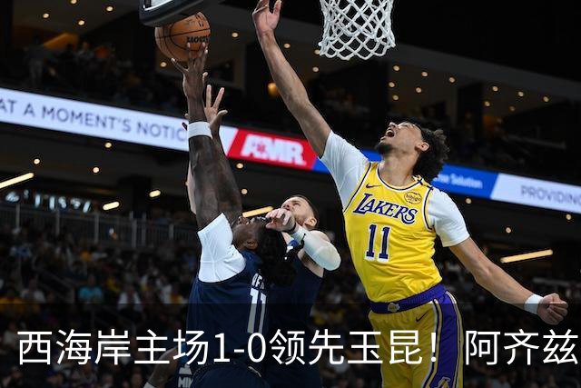 西海岸主场1-0领先玉昆！阿齐兹包抄破门，董宇倒三角送助攻