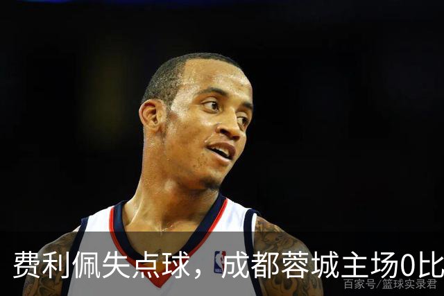 费利佩失点球，成都蓉城主场0比1不敌大连英博