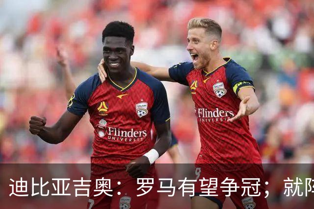 迪比亚吉奥：罗马有望争冠；就阵容实力而言国米在意大利最强