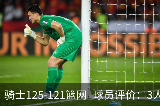 骑士125-121篮网 球员评价：3人优秀，4人及格，3人低迷