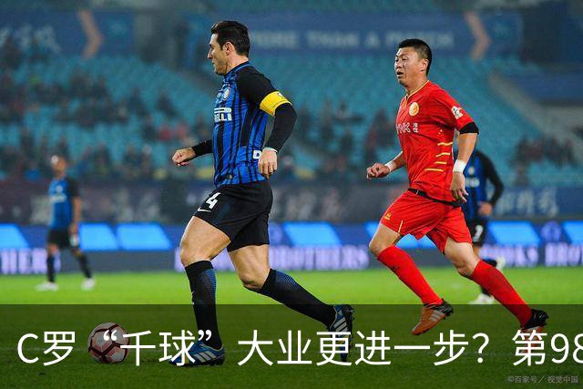 C罗“千球”大业更进一步？第982球归属仍存两套口径