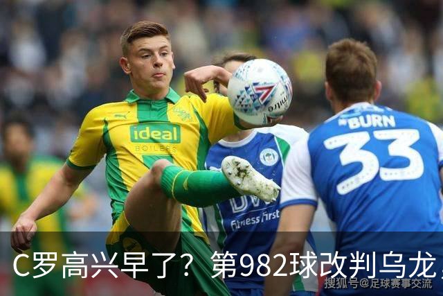 C罗高兴早了？第982球改判乌龙，siu庆祝2次0球，评分8.1降为7.1