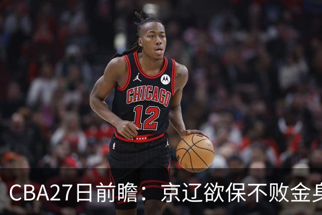 CBA27日前瞻：京辽欲保不败金身 徐昕率队挑战北控豪华内线群