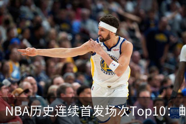 NBA历史连续首发场次Top10：邮差1635场第一 保罗5詹姆斯6 威少10